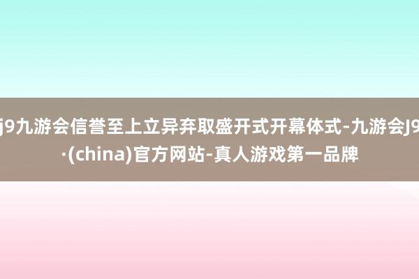 j9九游会信誉至上立异弃取盛开式开幕体式-九游会J9·(china)官方网站-真人游戏第一品牌
