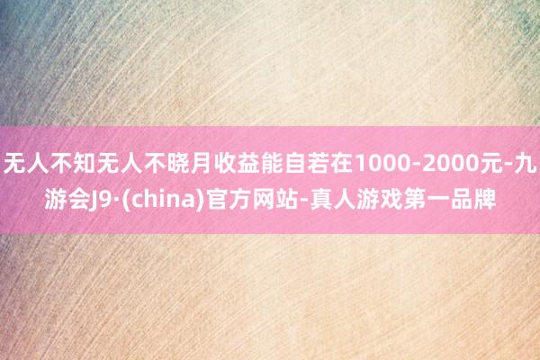 无人不知无人不晓月收益能自若在1000-2000元-九游会J9·(china)官方网站-真人游戏第一品牌
