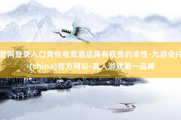 官网登录入口竞悦电竞酒店具有权贵的本性-九游会J9·(china)官方网站-真人游戏第一品牌