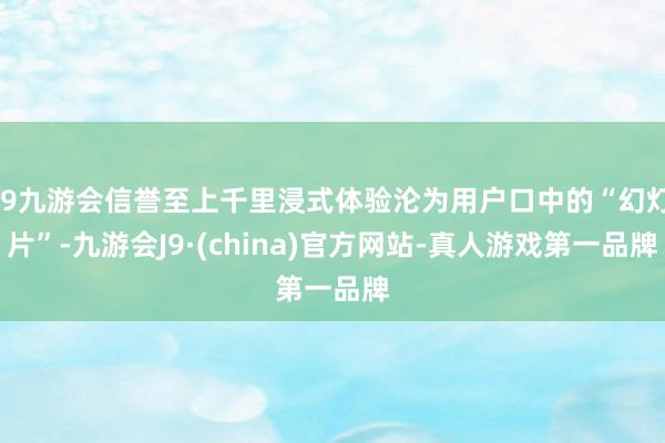 j9九游会信誉至上千里浸式体验沦为用户口中的“幻灯片”-九游会J9·(china)官方网站-真人游戏第一品牌
