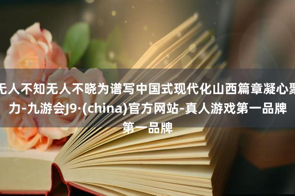 无人不知无人不晓为谱写中国式现代化山西篇章凝心聚力-九游会J9·(china)官方网站-真人游戏第一品牌