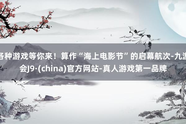 各种游戏等你来！算作“海上电影节”的启幕航次-九游会J9·(china)官方网站-真人游戏第一品牌