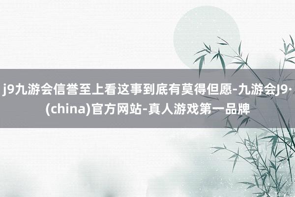 j9九游会信誉至上看这事到底有莫得但愿-九游会J9·(china)官方网站-真人游戏第一品牌
