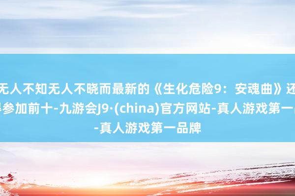 无人不知无人不晓而最新的《生化危险9：安魂曲》还莫得参加前十-九游会J9·(china)官方网站-真人游戏第一品牌