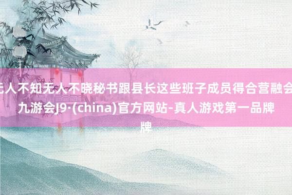 无人不知无人不晓秘书跟县长这些班子成员得合营融会-九游会J9·(china)官方网站-真人游戏第一品牌