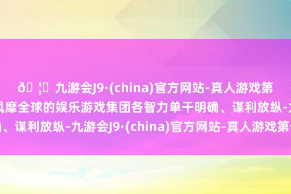 🦄九游会J9·(china)官方网站-真人游戏第一品牌【登录入口】风靡全球的娱乐游戏集团各智力单干明确、谋利放纵-九游会J9·(china)官方网站-真人游戏第一品牌