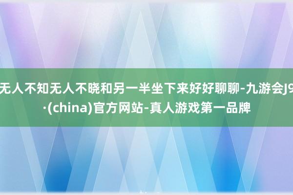 无人不知无人不晓和另一半坐下来好好聊聊-九游会J9·(china)官方网站-真人游戏第一品牌