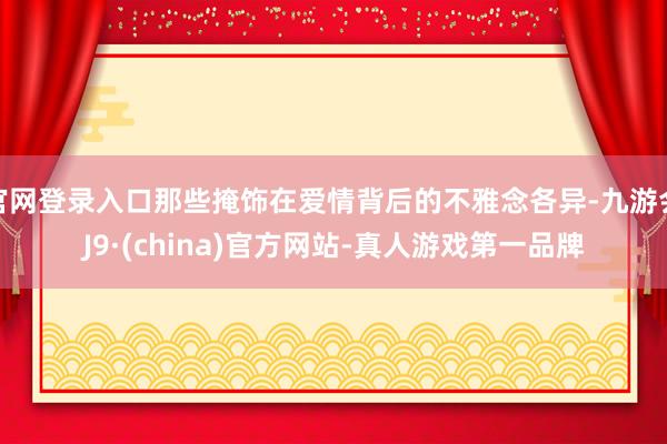 官网登录入口那些掩饰在爱情背后的不雅念各异-九游会J9·(china)官方网站-真人游戏第一品牌