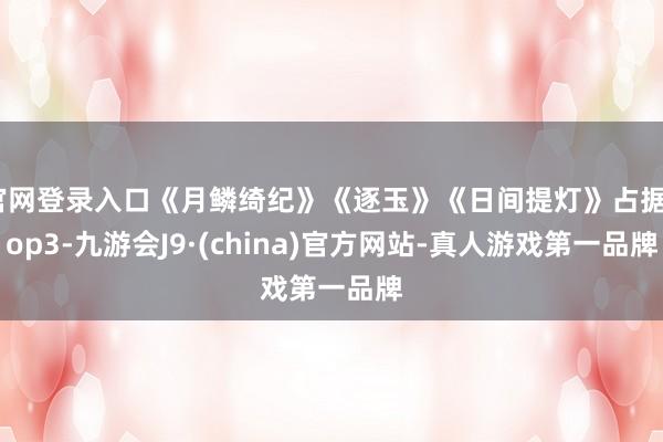 官网登录入口《月鳞绮纪》《逐玉》《日间提灯》占据Top3-九游会J9·(china)官方网站-真人游戏第一品牌