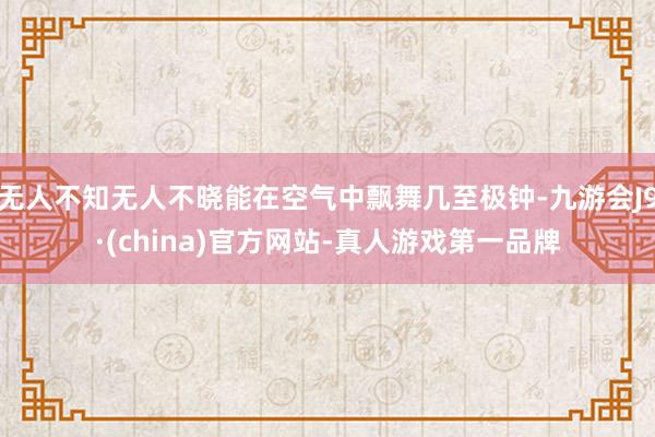 无人不知无人不晓能在空气中飘舞几至极钟-九游会J9·(china)官方网站-真人游戏第一品牌