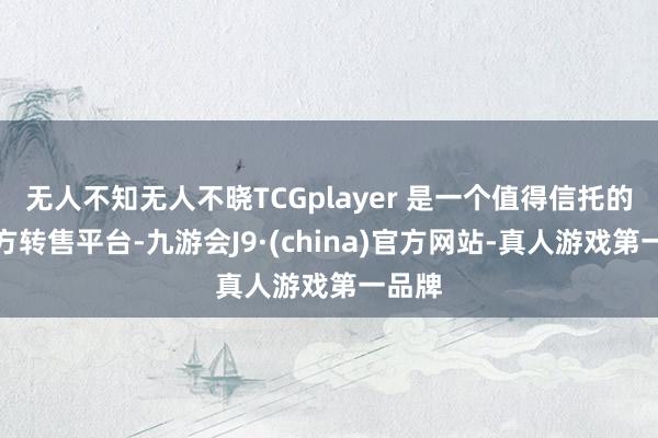 无人不知无人不晓TCGplayer 是一个值得信托的第三方转售平台-九游会J9·(china)官方网站-真人游戏第一品牌