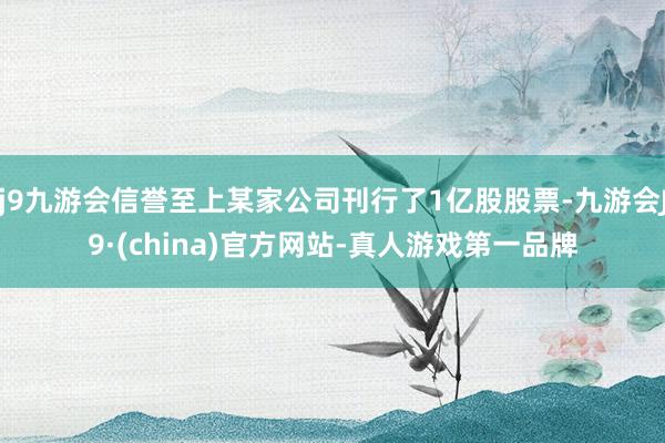 j9九游会信誉至上某家公司刊行了1亿股股票-九游会J9·(china)官方网站-真人游戏第一品牌