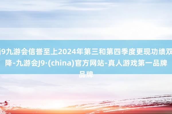 j9九游会信誉至上2024年第三和第四季度更现功绩双降-九游会J9·(china)官方网站-真人游戏第一品牌