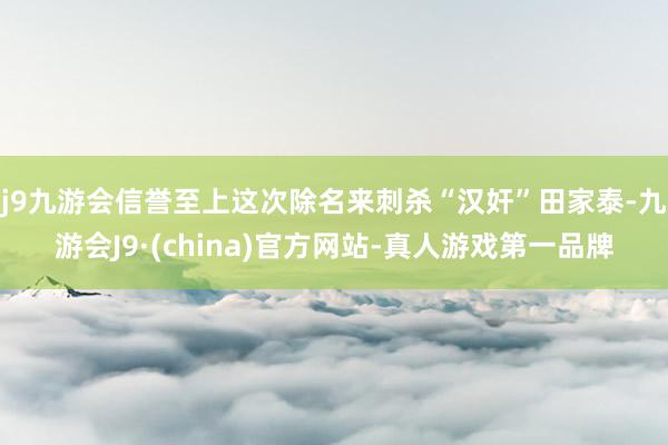 j9九游会信誉至上这次除名来刺杀“汉奸”田家泰-九游会J9·(china)官方网站-真人游戏第一品牌