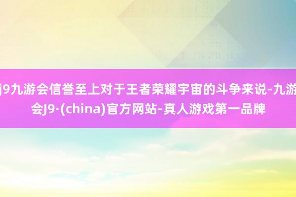 j9九游会信誉至上对于王者荣耀宇宙的斗争来说-九游会J9·(china)官方网站-真人游戏第一品牌