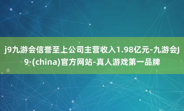 j9九游会信誉至上公司主营收入1.98亿元-九游会J9·(china)官方网站-真人游戏第一品牌