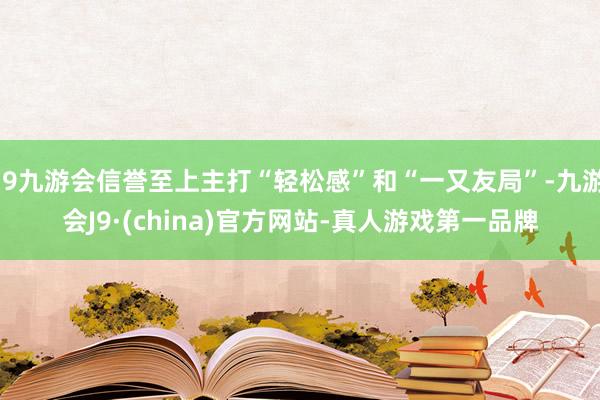 j9九游会信誉至上主打“轻松感”和“一又友局”-九游会J9·(china)官方网站-真人游戏第一品牌