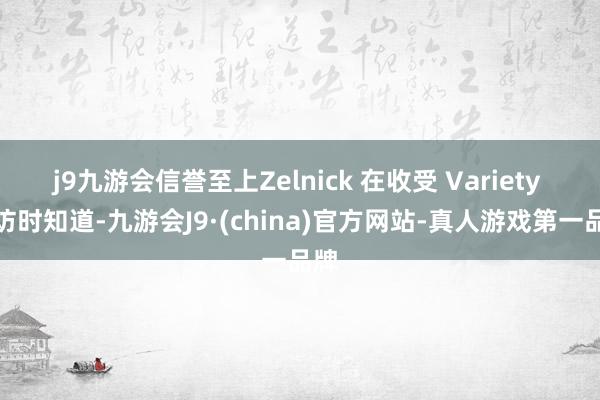 j9九游会信誉至上Zelnick 在收受 Variety 采访时知道-九游会J9·(china)官方网站-真人游戏第一品牌