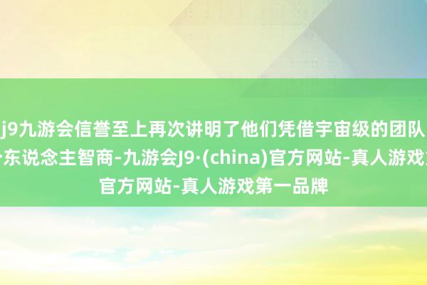 j9九游会信誉至上再次讲明了他们凭借宇宙级的团队诱骗和个东说念主智商-九游会J9·(china)官方网站-真人游戏第一品牌