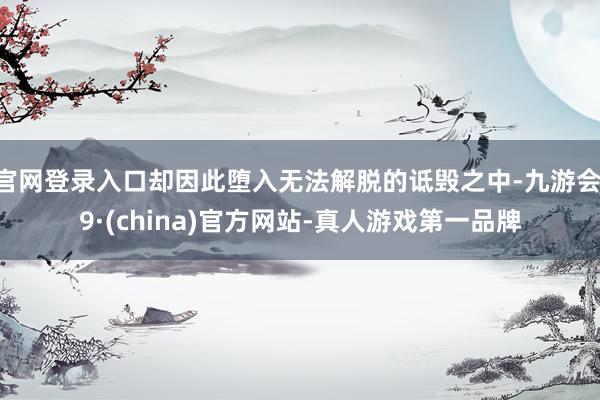 官网登录入口却因此堕入无法解脱的诋毁之中-九游会J9·(china)官方网站-真人游戏第一品牌