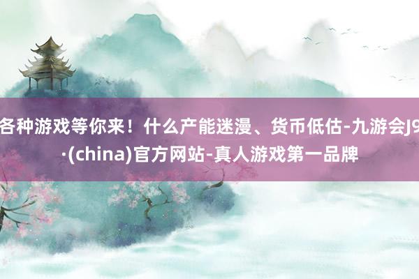 各种游戏等你来！什么产能迷漫、货币低估-九游会J9·(china)官方网站-真人游戏第一品牌