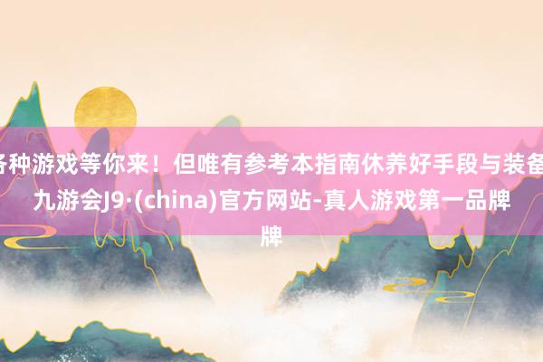 各种游戏等你来！但唯有参考本指南休养好手段与装备-九游会J9·(china)官方网站-真人游戏第一品牌