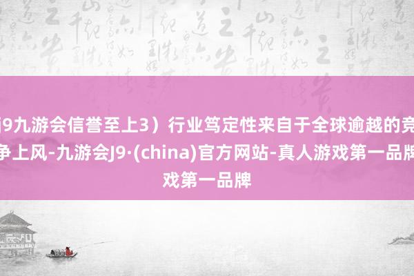 j9九游会信誉至上3）行业笃定性来自于全球逾越的竞争上风-九游会J9·(china)官方网站-真人游戏第一品牌