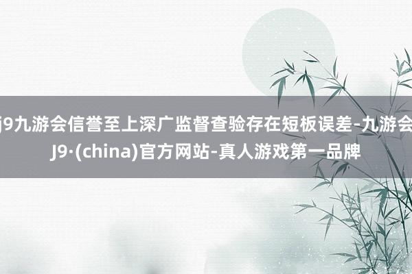 j9九游会信誉至上深广监督查验存在短板误差-九游会J9·(china)官方网站-真人游戏第一品牌