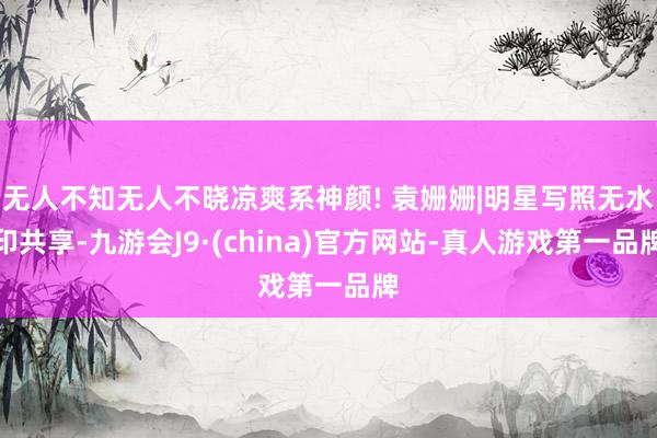 无人不知无人不晓凉爽系神颜! 袁姗姗|明星写照无水印共享-九游会J9·(china)官方网站-真人游戏第一品牌