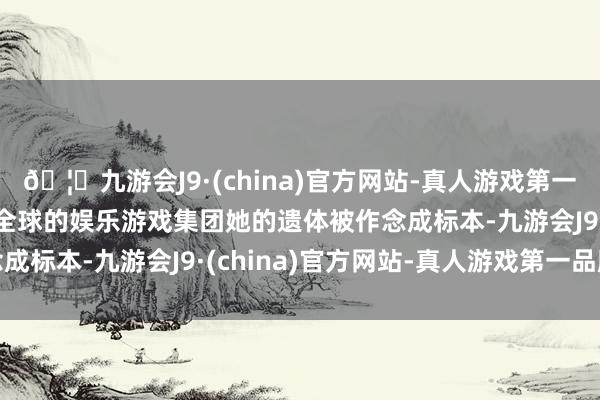 🦄九游会J9·(china)官方网站-真人游戏第一品牌【登录入口】风靡全球的娱乐游戏集团她的遗体被作念成标本-九游会J9·(china)官方网站-真人游戏第一品牌