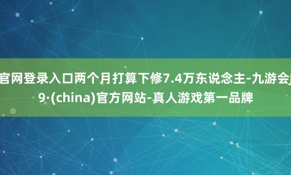 官网登录入口两个月打算下修7.4万东说念主-九游会J9·(china)官方网站-真人游戏第一品牌