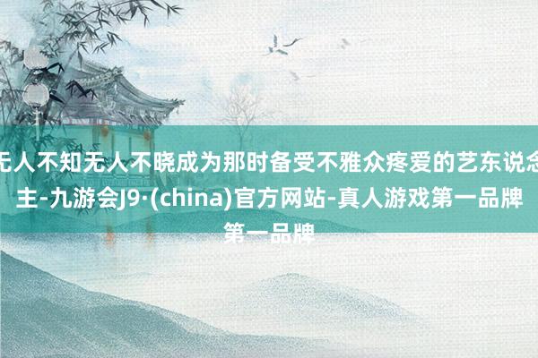 无人不知无人不晓成为那时备受不雅众疼爱的艺东说念主-九游会J9·(china)官方网站-真人游戏第一品牌