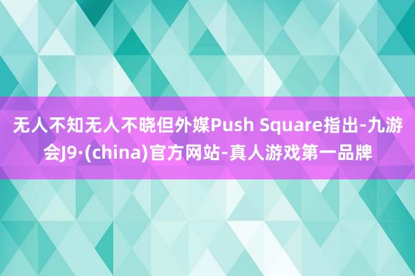 无人不知无人不晓但外媒Push Square指出-九游会J9·(china)官方网站-真人游戏第一品牌
