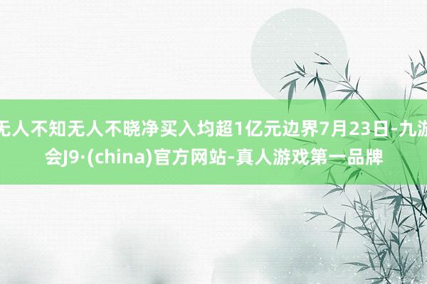无人不知无人不晓净买入均超1亿元边界7月23日-九游会J9·(china)官方网站-真人游戏第一品牌