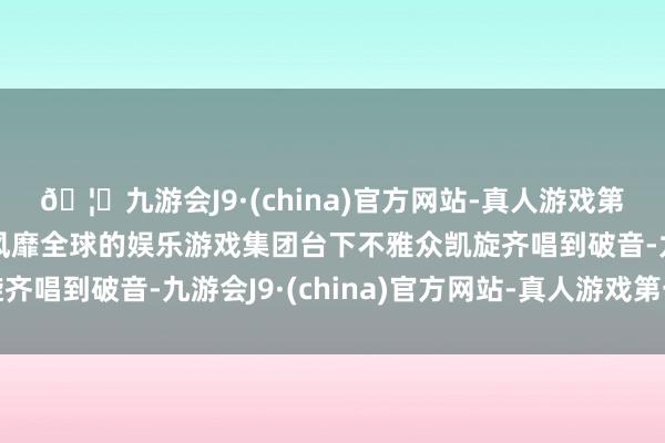 🦄九游会J9·(china)官方网站-真人游戏第一品牌【登录入口】风靡全球的娱乐游戏集团台下不雅众凯旋齐唱到破音-九游会J9·(china)官方网站-真人游戏第一品牌