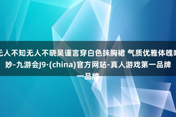 无人不知无人不晓吴谨言穿白色抹胸裙 气质优雅体魄唯妙-九游会J9·(china)官方网站-真人游戏第一品牌