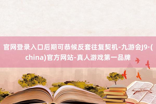 官网登录入口后期可恭候反套往复契机-九游会J9·(china)官方网站-真人游戏第一品牌