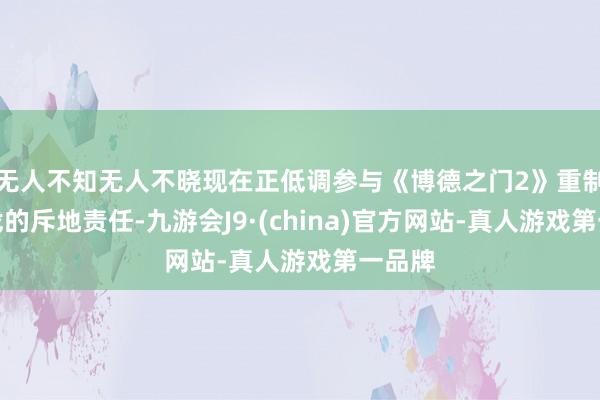 无人不知无人不晓现在正低调参与《博德之门2》重制版游戏的斥地责任-九游会J9·(china)官方网站-真人游戏第一品牌