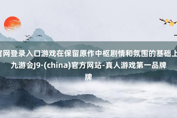 官网登录入口游戏在保留原作中枢剧情和氛围的基础上-九游会J9·(china)官方网站-真人游戏第一品牌