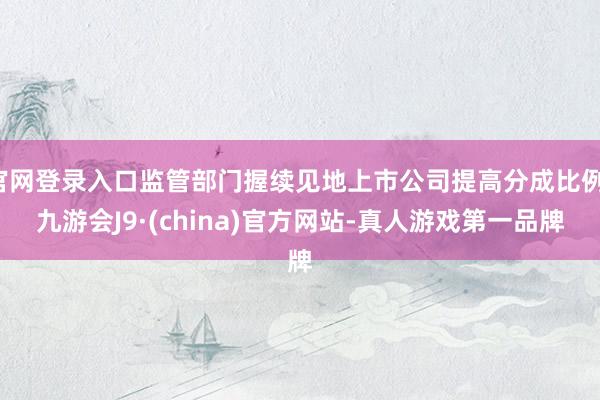 官网登录入口监管部门握续见地上市公司提高分成比例-九游会J9·(china)官方网站-真人游戏第一品牌