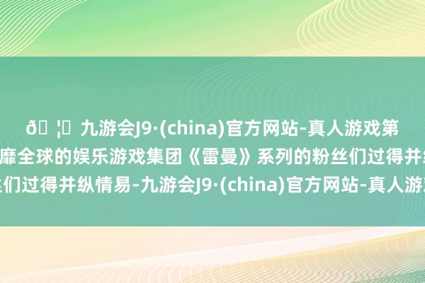 🦄九游会J9·(china)官方网站-真人游戏第一品牌【登录入口】风靡全球的娱乐游戏集团《雷曼》系列的粉丝们过得并纵情易-九游会J9·(china)官方网站-真人游戏第一品牌