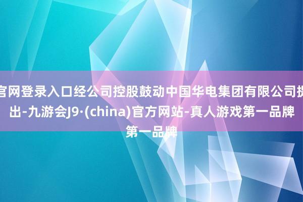 官网登录入口经公司控股鼓动中国华电集团有限公司提出-九游会J9·(china)官方网站-真人游戏第一品牌