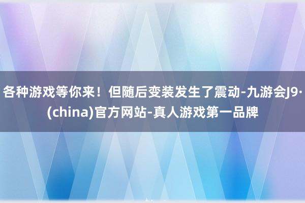 各种游戏等你来！但随后变装发生了震动-九游会J9·(china)官方网站-真人游戏第一品牌