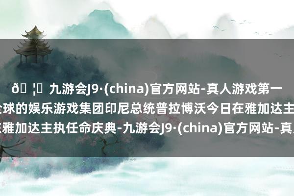 🦄九游会J9·(china)官方网站-真人游戏第一品牌【登录入口】风靡全球的娱乐游戏集团　　印尼总统普拉博沃今日在雅加达主执任命庆典-九游会J9·(china)官方网站-真人游戏第一品牌