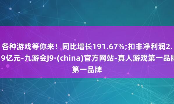 各种游戏等你来！同比增长191.67%;扣非净利润2.19亿元-九游会J9·(china)官方网站-真人游戏第一品牌