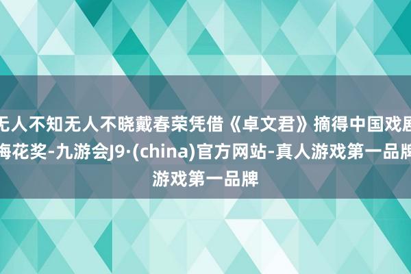 无人不知无人不晓戴春荣凭借《卓文君》摘得中国戏剧梅花奖-九游会J9·(china)官方网站-真人游戏第一品牌