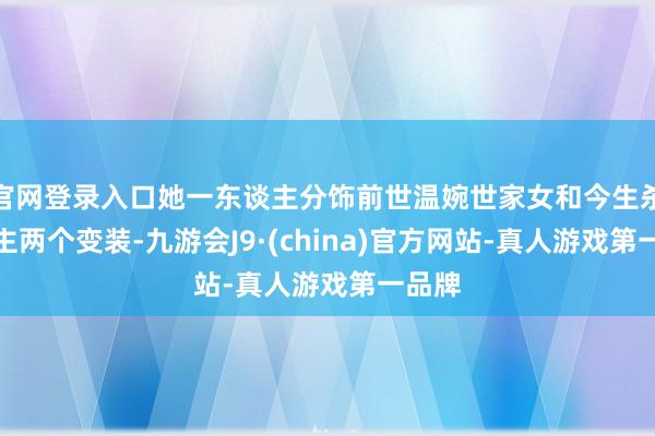 官网登录入口她一东谈主分饰前世温婉世家女和今生杀伐郡主两个变装-九游会J9·(china)官方网站-真人游戏第一品牌