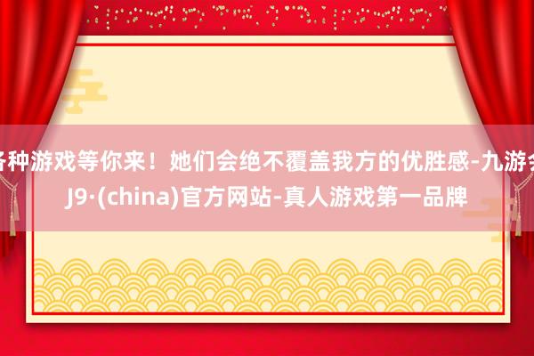 各种游戏等你来！她们会绝不覆盖我方的优胜感-九游会J9·(china)官方网站-真人游戏第一品牌