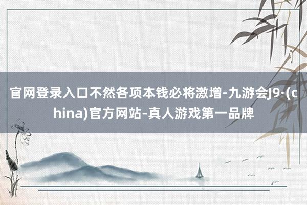 官网登录入口不然各项本钱必将激增-九游会J9·(china)官方网站-真人游戏第一品牌