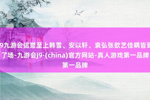 j9九游会信誉至上韩雪、安以轩、袁弘张歆艺佳耦皆到了场-九游会J9·(china)官方网站-真人游戏第一品牌